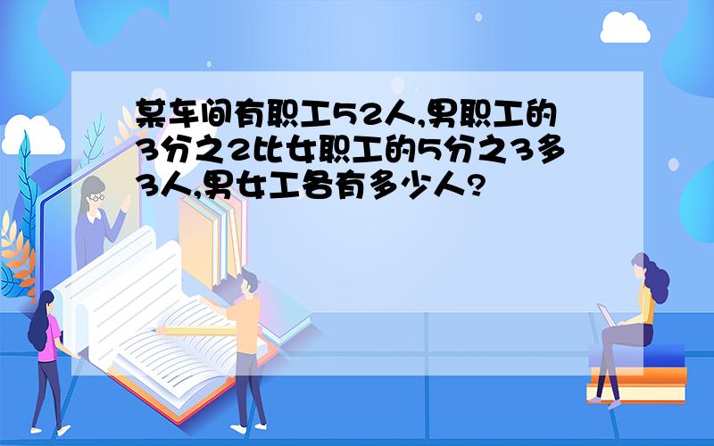 某车间有职工52人,男职工的3分之2比女职工的5分之3多3人,男女工各有多少人?