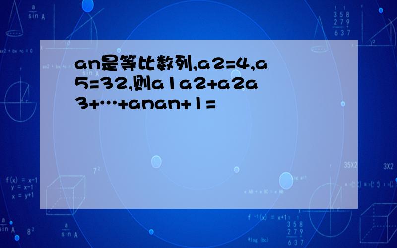 an是等比数列,a2=4,a5=32,则a1a2+a2a3+…+anan+1=