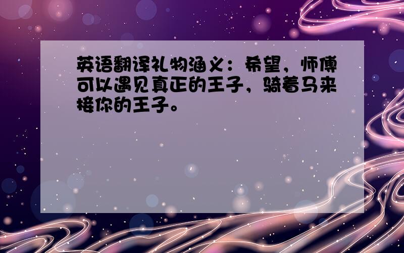 英语翻译礼物涵义：希望，师傅可以遇见真正的王子，骑着马来接你的王子。