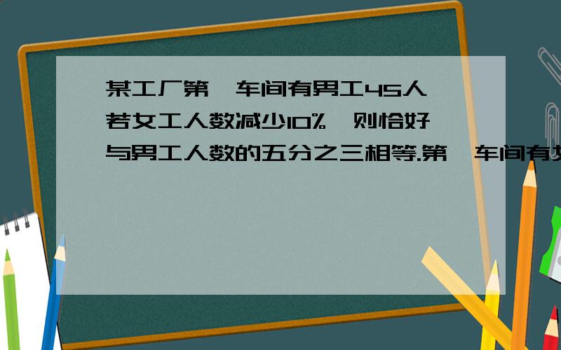 某工厂第一车间有男工45人,若女工人数减少10%,则恰好与男工人数的五分之三相等.第一车间有女工多少人?方程的话要写清过程.能是简单的数学算式最好不过了.