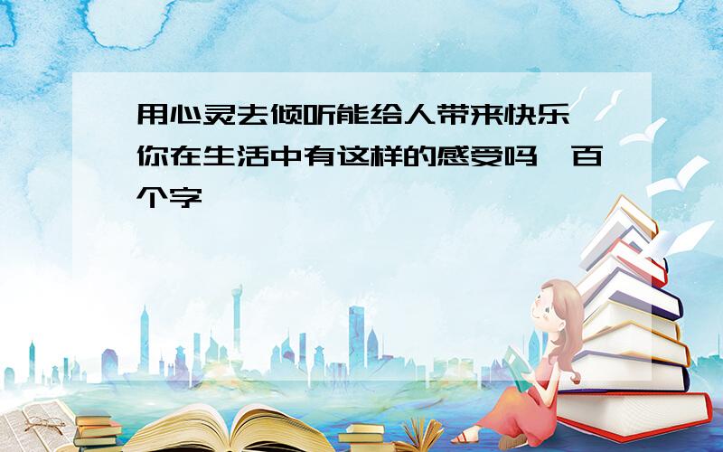 用心灵去倾听能给人带来快乐,你在生活中有这样的感受吗一百个字