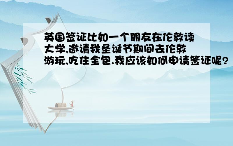 英国签证比如一个朋友在伦敦读大学,邀请我圣诞节期间去伦敦游玩,吃住全包.我应该如何申请签证呢?