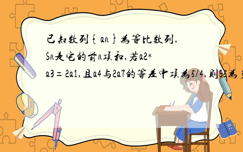 已知数列{an}为等比数列,Sn是它的前n项和,若a2*a3=2a1,且a4与2a7的等差中项为5/4,则S5为多少