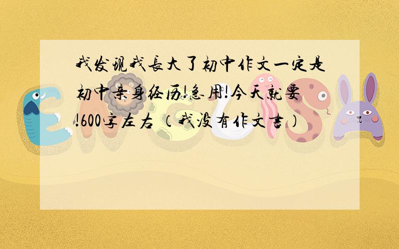 我发现我长大了初中作文一定是初中亲身经历!急用!今天就要!600字左右 （我没有作文书）