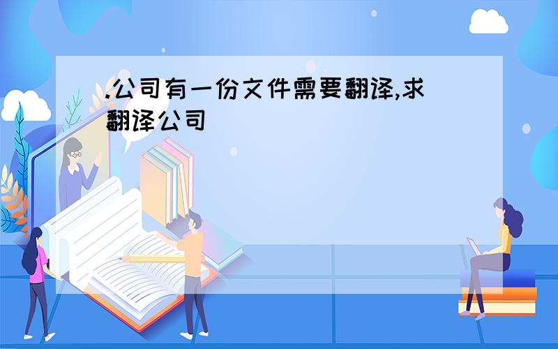 .公司有一份文件需要翻译,求翻译公司