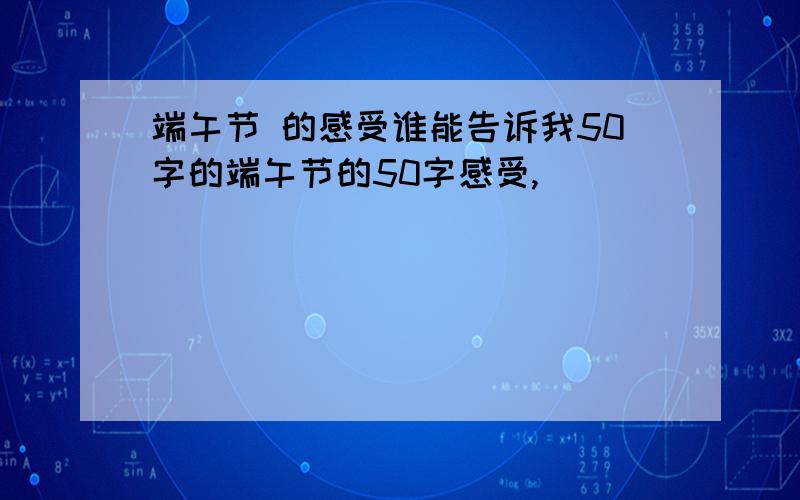 端午节 的感受谁能告诉我50字的端午节的50字感受,