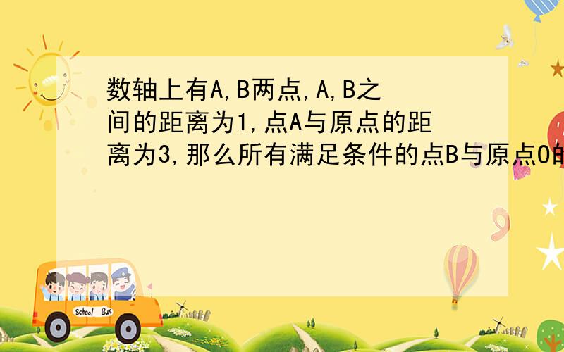 数轴上有A,B两点,A,B之间的距离为1,点A与原点的距离为3,那么所有满足条件的点B与原点O的距离之和是多少?