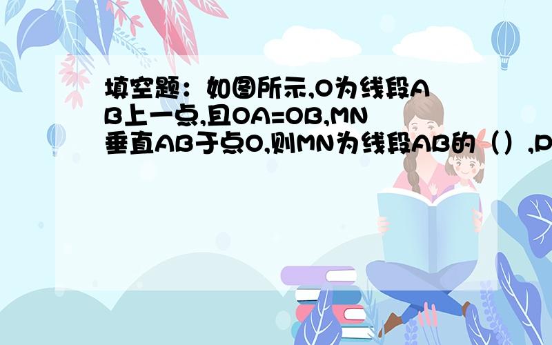 填空题：如图所示,O为线段AB上一点,且OA=OB,MN垂直AB于点O,则MN为线段AB的（）,P为MN上一点,连结PA\填空题：如图所示,O为线段AB上一点,且OA=OB,MN垂直AB于点O,则MN为线段AB的（）,P为MN上一点,连结PA