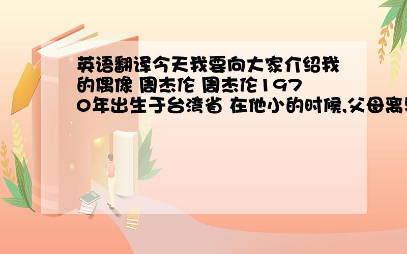 英语翻译今天我要向大家介绍我的偶像 周杰伦 周杰伦1970年出生于台湾省 在他小的时候,父母离异,从此他就跟随母亲和外婆生活,因此他与母亲、外婆的关系很好,成名后曾以母亲的名字命名