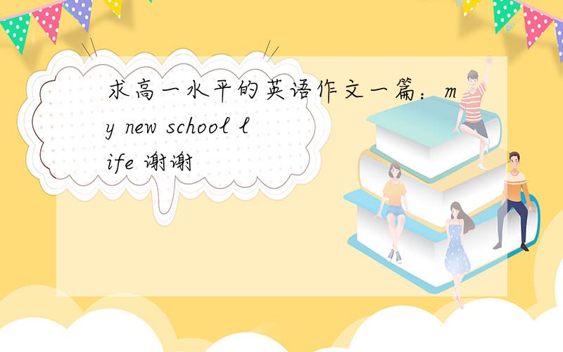 求高一水平的英语作文一篇：my new school life 谢谢