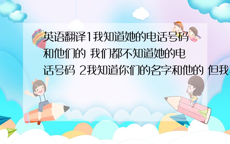 英语翻译1我知道她的电话号码和他们的 我们都不知道她的电话号码 2我知道你们的名字和他的 但我不知道她的和他们的 3 你和他们种了很多树 这些树是为了他们的小狗和他的 这些树也是你