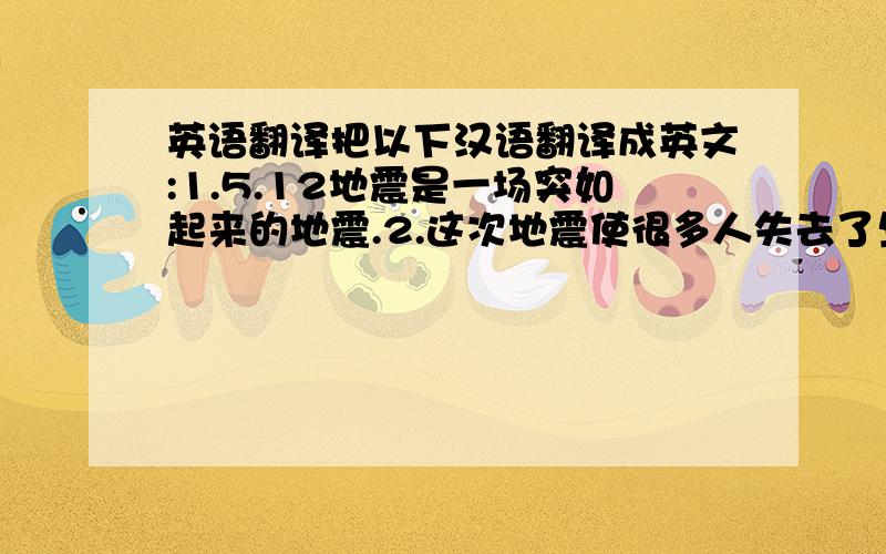 英语翻译把以下汉语翻译成英文:1.5.12地震是一场突如起来的地震.2.这次地震使很多人失去了生命,无家可归.3.很多官兵警察开展搜救任务,人民也自发行动起来.4.通过这次地震,中国人更加团结