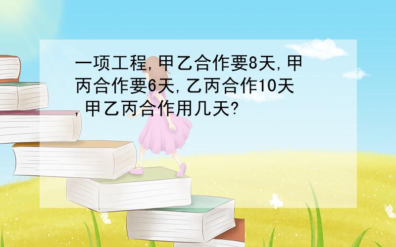 一项工程,甲乙合作要8天,甲丙合作要6天,乙丙合作10天,甲乙丙合作用几天?