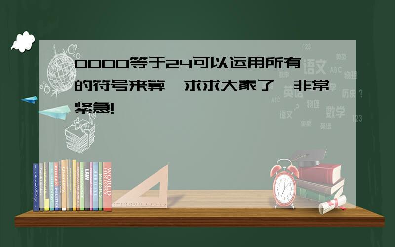 0000等于24可以运用所有的符号来算,求求大家了,非常紧急!