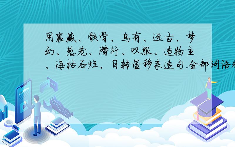 用裹藏、骸骨、乌有、远古、梦幻、葱茏、潜行、叹服、造物主、海枯石烂、日转星移来造句.全部词语都要用.快点啊!