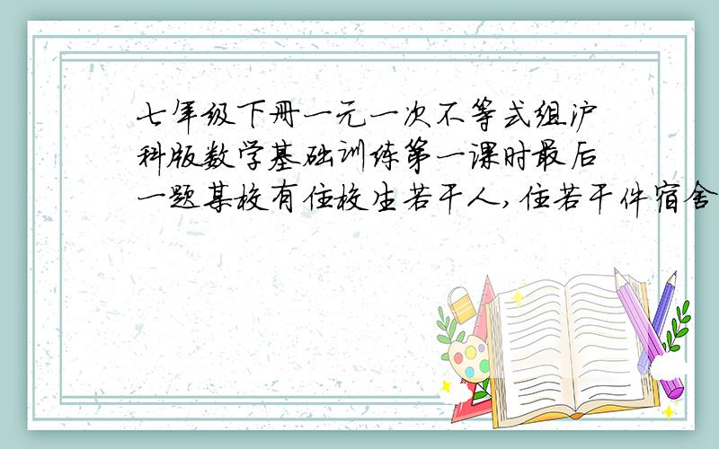 七年级下册一元一次不等式组沪科版数学基础训练第一课时最后一题某校有住校生若干人,住若干件宿舍,若每间宿舍住四人,则有二十人无宿舍住：若每间宿舍住八人,则有一间宿舍住不满,求