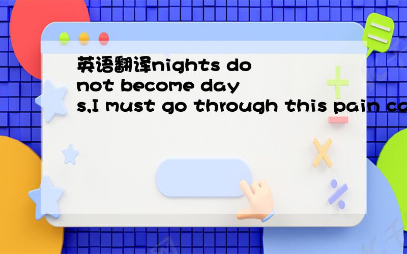 英语翻译nights do not become days,I must go through this pain caused by our seperation,And the deepest of all heartbreaks,Take the tears that are falling from my eyes.Come and make me sleep by hugging me,Or dont make me sleep,Let love watch us,Ta