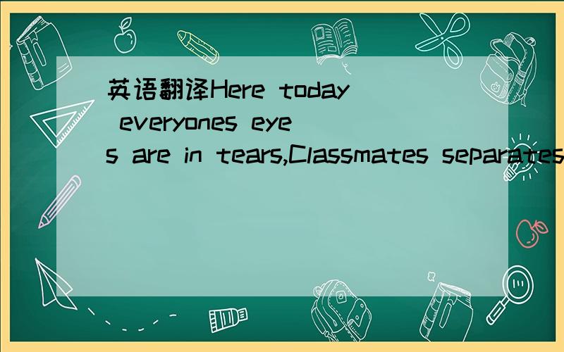 英语翻译Here today everyones eyes are in tears,Classmates separates from each other,The school building stays silent,Without giving patience to these tears.Years of school past by,Somebody expressed their love,May God give them their happiness,Th