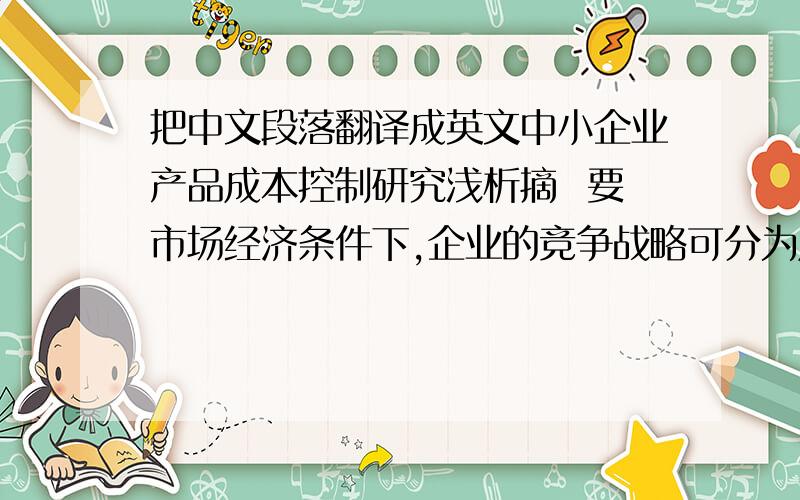 把中文段落翻译成英文中小企业产品成本控制研究浅析摘  要市场经济条件下,企业的竞争战略可分为成本领先战略和产品领先战略,但是无论采取什么战略,成本是基础,一旦成本失去控制,企业