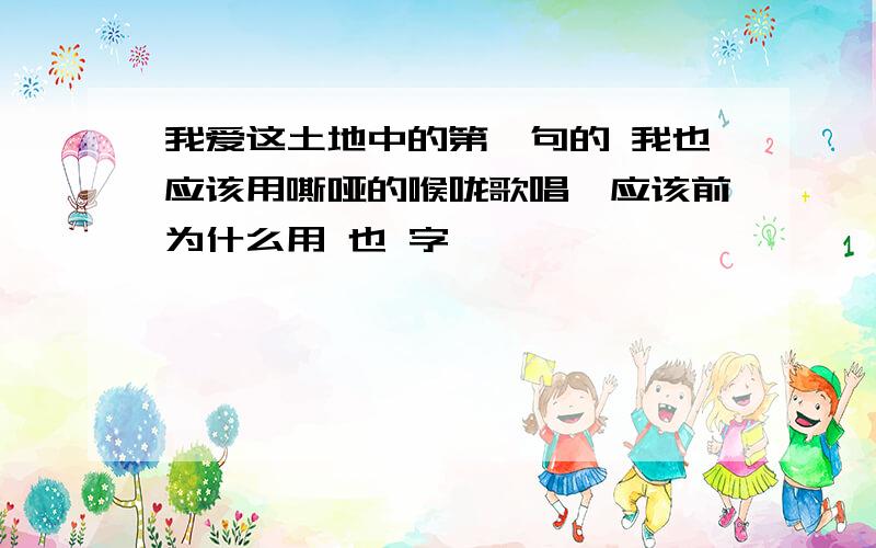 我爱这土地中的第一句的 我也应该用嘶哑的喉咙歌唱,应该前为什么用 也 字