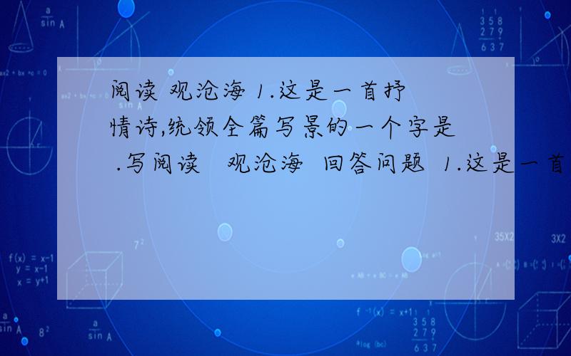 阅读 观沧海 1.这是一首抒情诗,统领全篇写景的一个字是 .写阅读   观沧海  回答问题  1.这是一首抒情诗,统领全篇写景的一个字是         .写景时,先写岛上的           ,次写海面上的        .最后