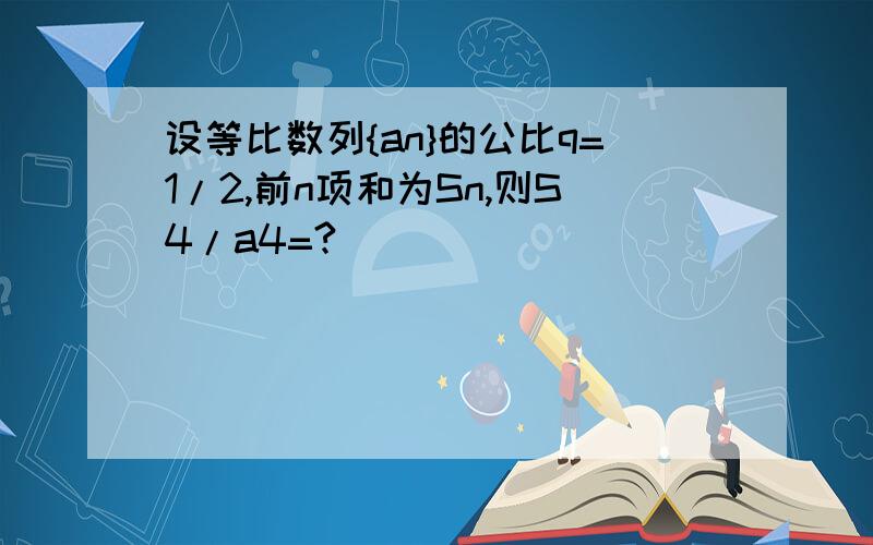 设等比数列{an}的公比q=1/2,前n项和为Sn,则S4/a4=?