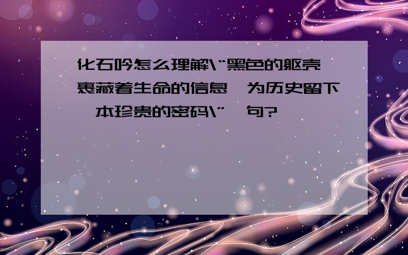 化石吟怎么理解\“黑色的躯壳裹藏着生命的信息,为历史留下一本珍贵的密码\”一句?