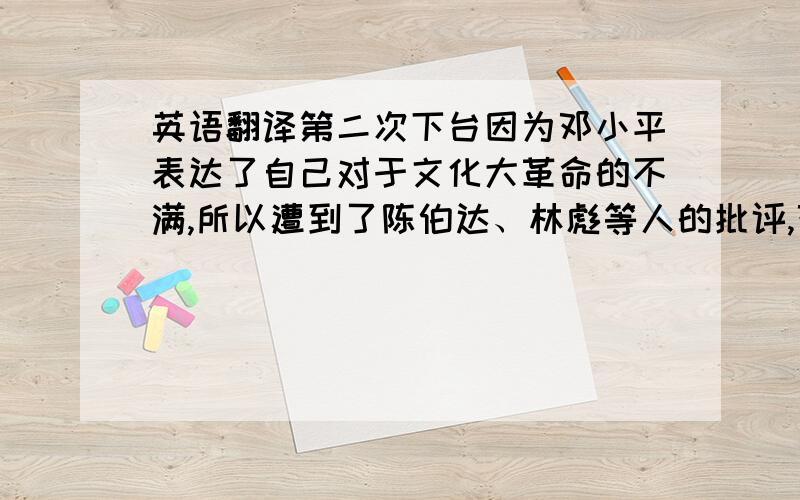 英语翻译第二次下台因为邓小平表达了自己对于文化大革命的不满,所以遭到了陈伯达、林彪等人的批评,邓小平被说成是刘少奇之外“另一个最大的走资本主义道路的当权派”从1967年开始邓