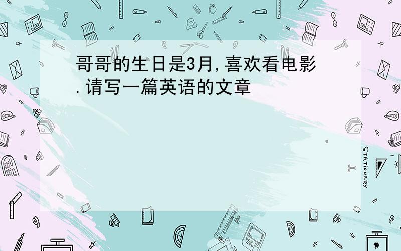 哥哥的生日是3月,喜欢看电影.请写一篇英语的文章