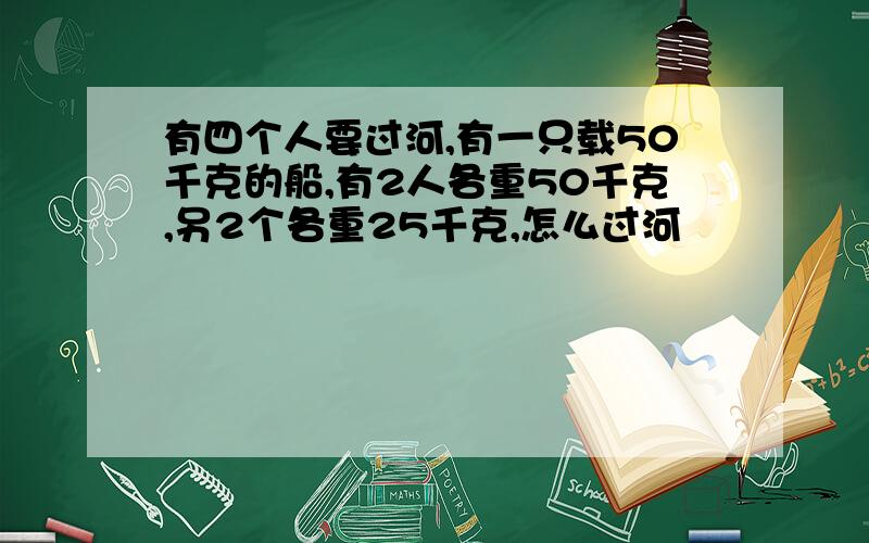 有四个人要过河,有一只载50千克的船,有2人各重50千克,另2个各重25千克,怎么过河