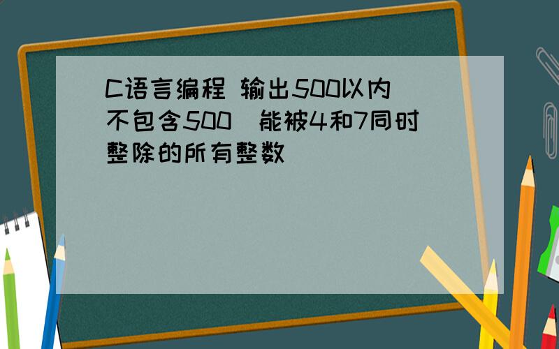 C语言编程 输出500以内(不包含500)能被4和7同时整除的所有整数