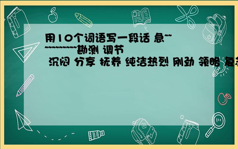 用10个词语写一段话 急~~~~~~~~~~~勘测 调节 沉闷 分享 抚养 纯洁热烈 刚劲 领略 复苏 先驱 迷恋装点 惊叹 碧空如洗 波涛起伏水落石出百折不回 牙牙学语