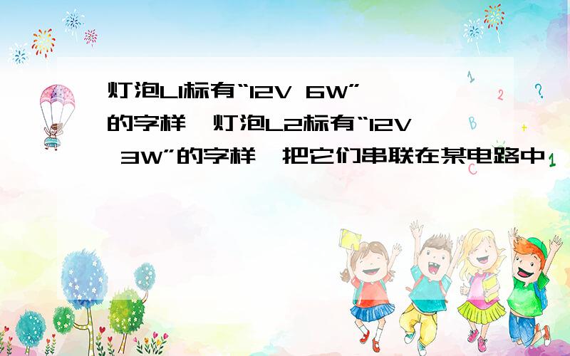 灯泡L1标有“12V 6W”的字样,灯泡L2标有“12V 3W”的字样,把它们串联在某电路中,闭合开关后,发现只有一个灯正常发光,另一个则发光很暗,则电源电压为?