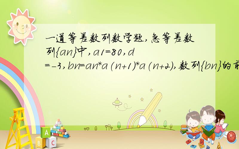 一道等差数列数学题,急等差数列{an}中,a1=80,d=-3,bn=an*a(n+1)*a(n+2),数列{bn}的前n项和为Sn,求使Sn取最大值时n的值.n,(n+1),(n+2)均为下标