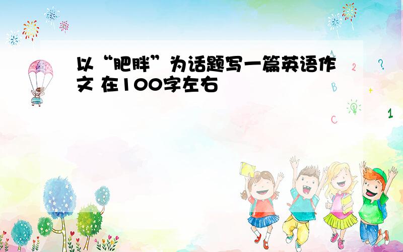 以“肥胖”为话题写一篇英语作文 在100字左右