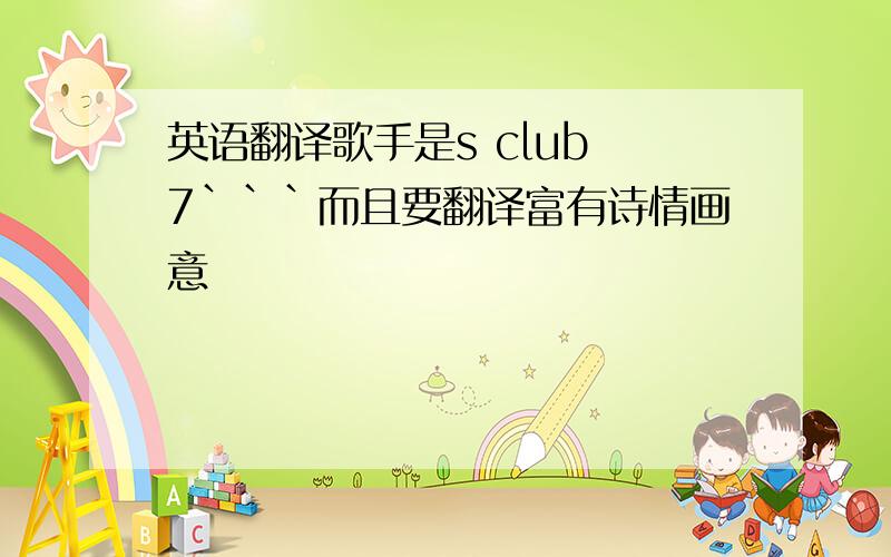 英语翻译歌手是s club 7```而且要翻译富有诗情画意