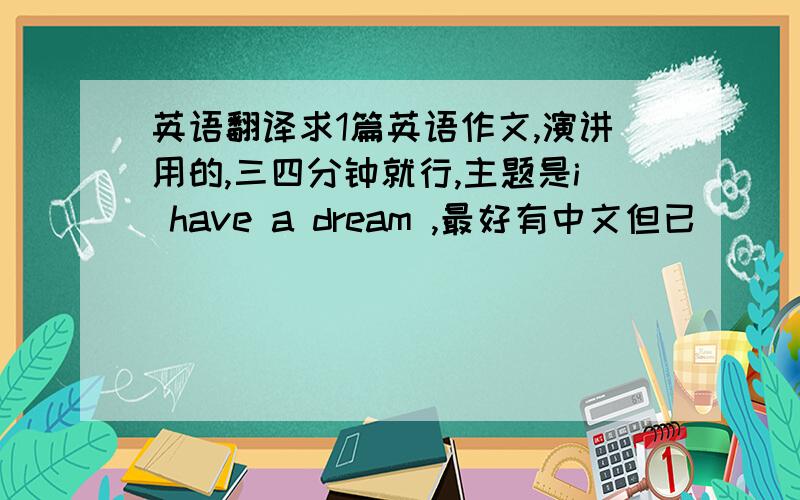 英语翻译求1篇英语作文,演讲用的,三四分钟就行,主题是i have a dream ,最好有中文但已