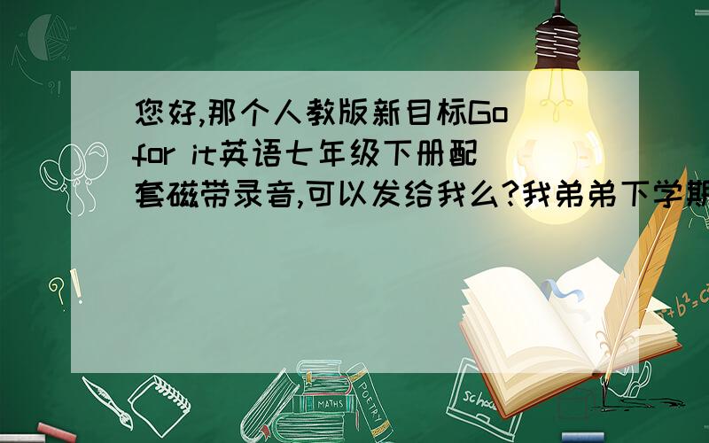 您好,那个人教版新目标Go for it英语七年级下册配套磁带录音,可以发给我么?我弟弟下学期要学这一册了,借到了课本却没借到磁带...