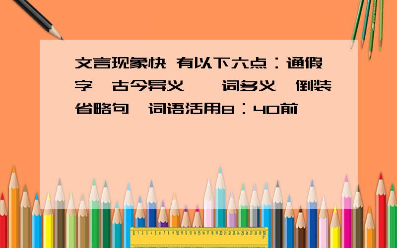 文言现象快 有以下六点：通假字,古今异义,一词多义,倒装省略句,词语活用8：40前