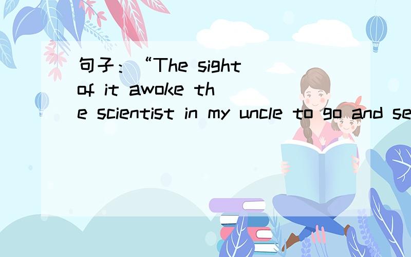 句子：“The sight of it awoke the scientist in my uncle to go and see it form closer at hand.”有点不懂啊。句子成分什么的，