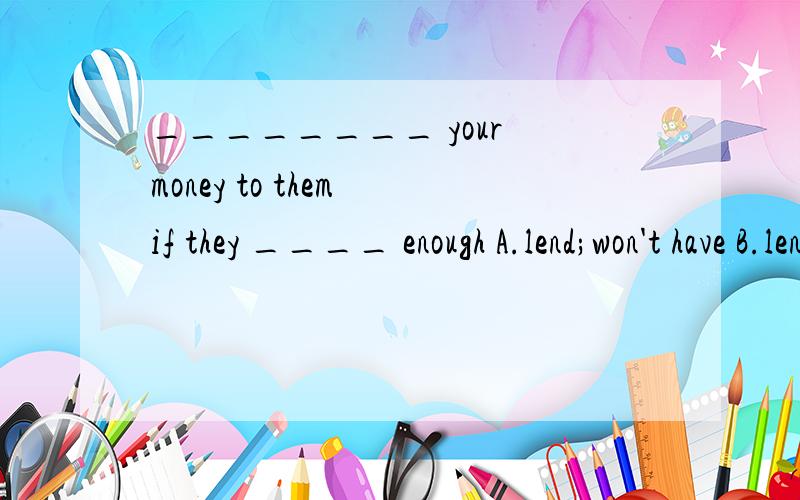 ________ your money to them if they ____ enough A.lend;won't have B.lending;will haveC.lend;don't have D.to lend;have