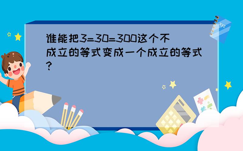 谁能把3=30=300这个不成立的等式变成一个成立的等式?