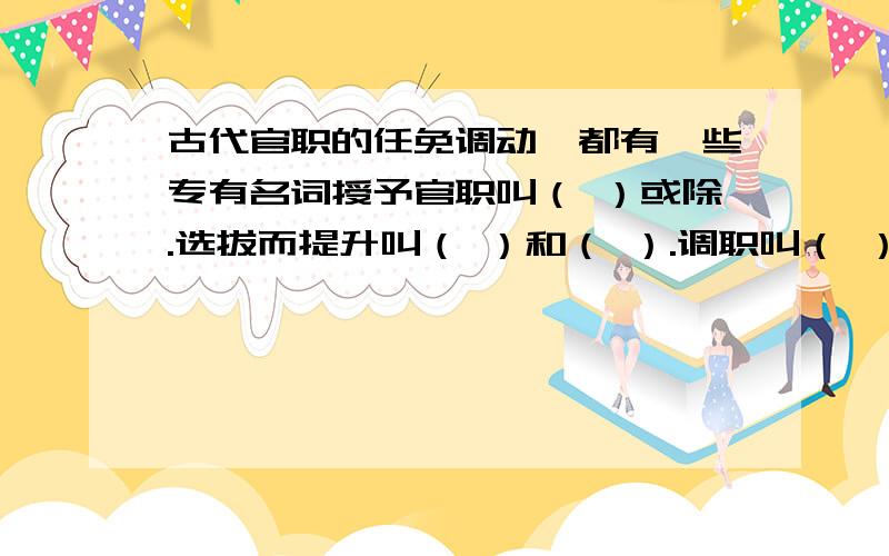 古代官职的任免调动,都有一些专有名词授予官职叫（ ）或除.选拔而提升叫（ ）和（ ）.调职叫（ ）、（ ）、（ ）.罢官叫（ ）、（ ）、（ ）