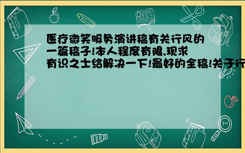 医疗微笑服务演讲稿有关行风的一篇稿子!本人程度有限,现求有识之士给解决一下!最好的全稿!关于行业风气的,比较笼统的,再着我是体检医生!