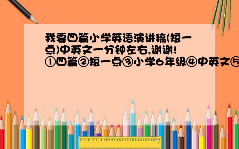 我要四篇小学英语演讲稿(短一点)中英文一分钟左右,谢谢!①四篇②短一点③小学6年级④中英文⑤一分钟左右如有就谢谢啦!