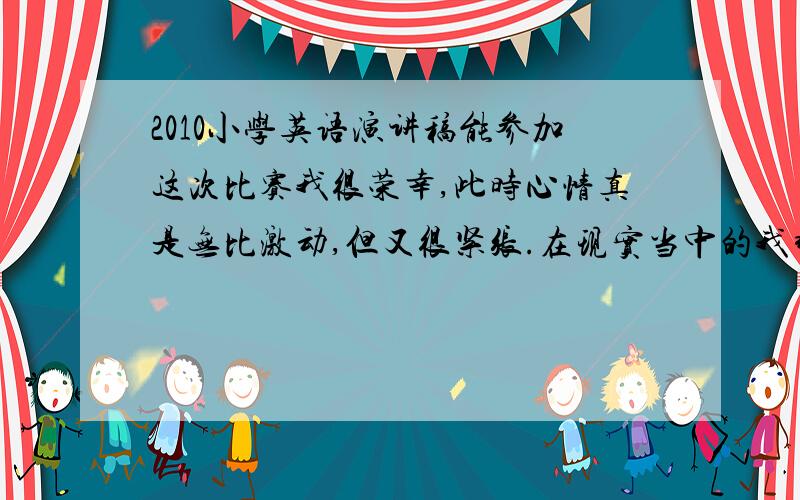 2010小学英语演讲稿能参加这次比赛我很荣幸,此时心情真是无比激动,但又很紧张.在现实当中的我非常喜欢看小说,有时候看到感动的地方会哭.大家都知道杭州有个美丽的西湖,西湖包括着十大