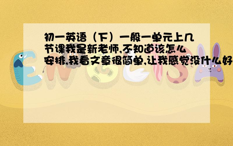 初一英语（下）一般一单元上几节课我是新老师,不知道该怎么安排,我看文章很简单,让我感觉没什么好上的.所以我想请问一下一个单元应该怎么安排啊?单词啊,对话啊,语法啊要用多久来讲呢