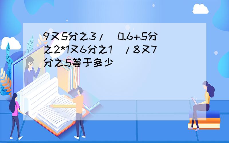 9又5分之3/(0.6+5分之2*1又6分之1）/8又7分之5等于多少