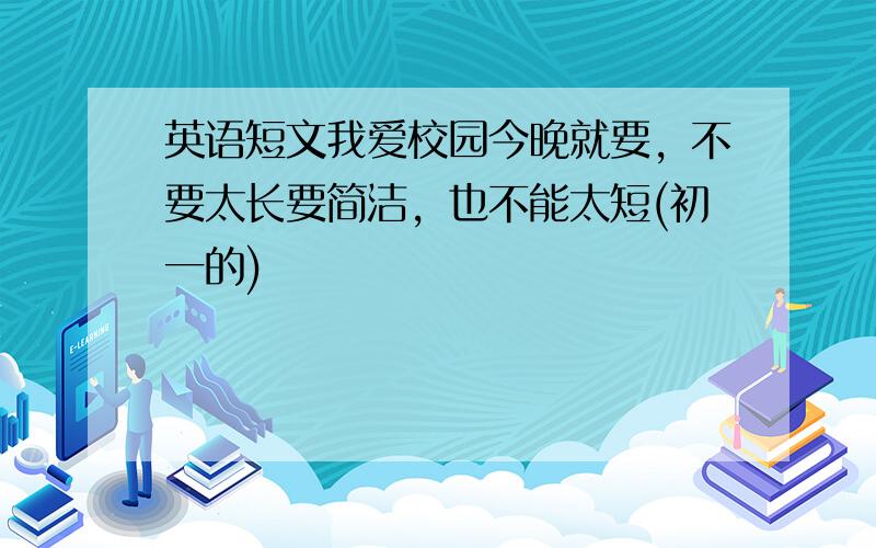 英语短文我爱校园今晚就要，不要太长要简洁，也不能太短(初一的)