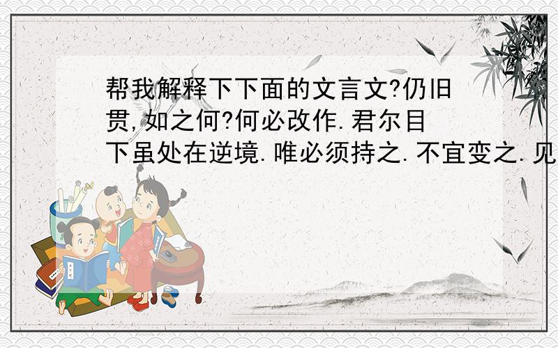 帮我解释下下面的文言文?仍旧贯,如之何?何必改作.君尔目下虽处在逆境.唯必须持之.不宜变之.见之状.为己周章.则愈形愈挫.不宜见异思迁.坚守旧之况.必有机缘之来.不可慌耶.